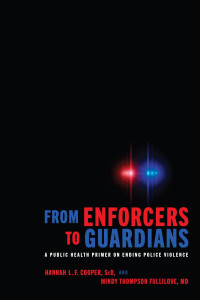 Hannah L. F. Cooper, ScD & Mindy Thompson Fullilove, MD — From Enforcers to Guardians: A Public Health Primer on Ending Police Violence