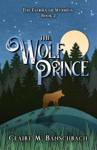 Claire M. Banschbach [Banschbach, Claire M.] — The Wolf Prince (The Faeries of Myrnius Book 2)