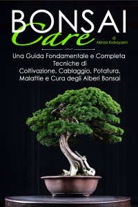 Kobayashi, Akira — BONSAI Care: Una Guida Fondamentale e Completa: Tecniche di Coltivazione, Cablaggio, Potatura, Malattie e Cura degli Alberi Bonsai (Italian Edition)