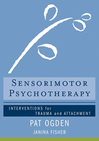 Ogden Ph.D., Pat, Fisher, Janina — Sensorimotor Psychotherapy: Interventions for Trauma and Attachment (Norton Series on Interpersonal Neurobiology)