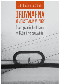 Aleksandra Zdeb; — Ordynarna demonstracja wadzy. O zarzdzaniu konfliktem w Boni i Hercegowinie