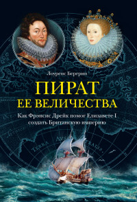 Лоуренс Бергрин — Пират ее величества. Как Фрэнсис Дрейк помог Елизавете I создать Британскую империю