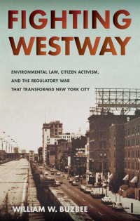 by William W. Buzbee — Fighting Westway: Environmental Law, Citizen Activism, and the Regulatory War That Transformed New York City