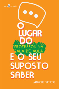 Marcus Scheer; — O Lugar do Professor na Sala de Aula e o Seu Suposto Saber