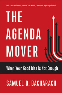 by Samuel B. Bacharach — The Agenda Mover: When Your Good Idea Is Not Enough