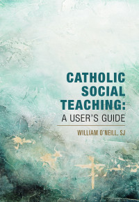 O'Neill, SJ, William; — Catholic Social Teaching: A User's Guide