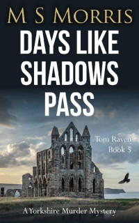 M S Morris — Days Like Shadows Pass: A Yorkshire Murder Mystery (DCI Tom Raven, #5)