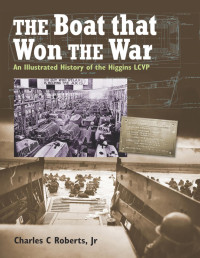 Charles C. Roberts Jr. — The Boat that Won the War: An Illustrated History of the Higgins LCVP