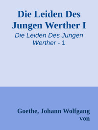 Goethe, Johann Wolfgang von — [Die Leiden Des Jungen Werther 01] • Die Leiden Des Jungen Werther I