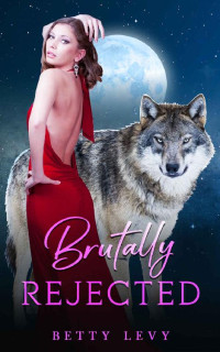 Betty Levy — Brutally Rejected: A Rejected Mate Werewolf Romance