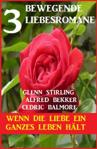 Cedric Balmore, Alfred Bekker, Glenn Stirling — Wenn die Liebe ein ganzes Leben hält: 3 bewegende Liebesromane