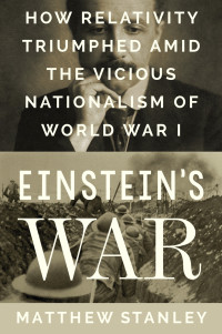 Stanley, Matthew — Einstein's War - How Relativity Triumphed Amid the Vicious Nationalism of World War I (2019)