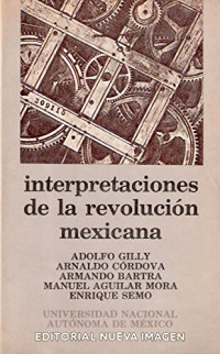 Adolfo Gilly, Arnaldo Córdova, Armando Bartra, Manuel Aguilar Mora, Enrique Semo — INTERPRETACIONES DE LA REVOLUCION MEXICANA
