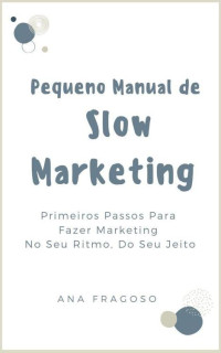 Ana Paula Fragoso — Pequeno Manual de Slow Marketing: Primeiros Passos Para Fazer Marketing No Seu Ritmo, Do Seu Jeito