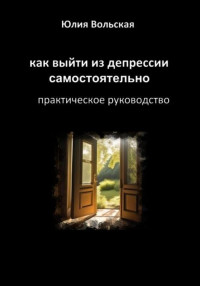 Юлия Вольская — Как выйти из депрессии самостоятельно. Практическое руководство