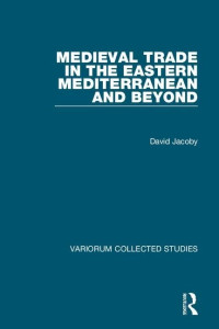 David Jacoby — Medieval Trade in the Eastern Mediterranean and Beyond (Variorum Collected Studies)