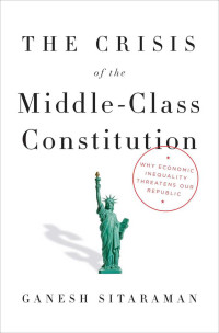 Sitaraman, Ganesh — The Crisis of the Middle-Class Constitution: Why Economic Inequality Threatens Our Republic