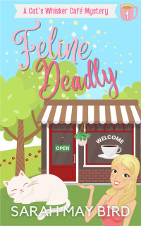 Bird, Sarah May — Feline Deadly: A Cat's Whisker Café Mystery (Cat's Whisker Café Mysteries Book 1)