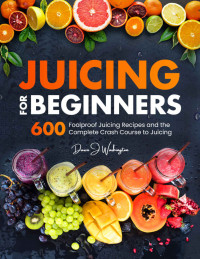 Dawn J. Washington — Juicing for Beginners: 600 Foolproof Juicing Recipes and the Complete Crash Course to Juicing with to Lose Weight, Gain energy, Anti-age, Detox, Fight Disease, and Live Long