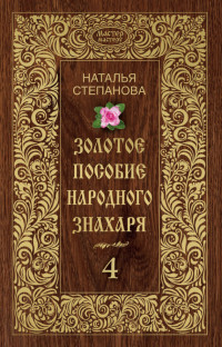 Наталья Ивановна Степанова — Золотое пособие народного знахаря. Книга 4