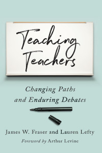 James W. Fraser & Lauren Lefty, foreword by Arthur Levine — Teaching Teachers: Changing Paths and Enduring Debates