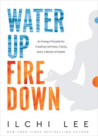 Ilchi Lee — Water Up, Fire Down: An Energy Principle for Creating Calmness, Clarity, and a Lifetime of Health