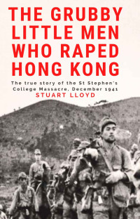 Stuart Lloyd — The Grubby Little Men Who Raped Hong Kong: The True Story of the St Stephen's College Massacre, December 1941.