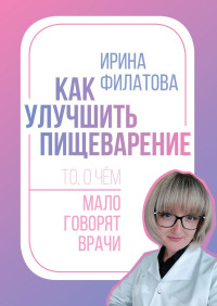 Ирина Александровна Филатова — Как улучшить пищеварение. То, о чём мало говорят врачи