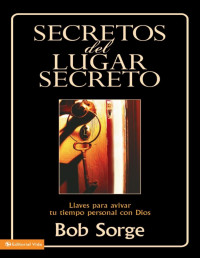 Bob Sorge — SECRETOS del LUGAR SECRETO: Llaves para avivar tu tiempo personal con Dios