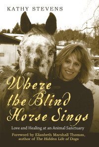 Kathy Stevens & Elizabeth Marshall Thomas — Where the Blind Horse Sings: Love and Healing at an Animal Sanctuary