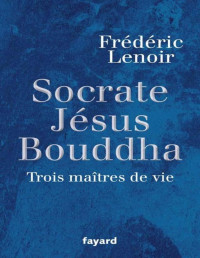 Lenoir, Frédéric — Socrate, Jésus, Bouddha:Trois maîtres de vie