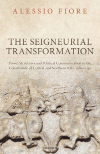Fiore, Alessio; Knipe, Sergio; & Sergio Knipe — The Seigneurial Transformation: Power Structures and Political Communication in the Countryside of Central and Northern Italy, 1080-1130