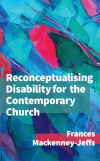 Frances Mackenney-Jeffs; — Reconceptualising Disability for the Contemporary Church