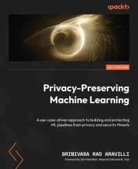 Srinivas Rao Aravilli — Privacy-Preserving Machine Learning: Use cases driven approach to develop and protect machine learning pipelines from privacy and security threats