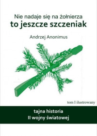 Andrzej Anonimus — Nie nadaje się na żołnierza, to jeszcze szczeniak. Tajna historia II wojny światowej.