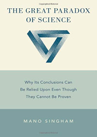 Singham, Mano — The Great Paradox of Science: Why Its Conclusions Can Be Relied Upon Even Though They Cannot Be Proven