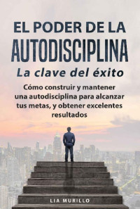 Lia Murillo — EL PODER DE LA AUTODISCIPLINA " LA CLAVE DEL ÉXITO " Cómo construir y mantener una autodisciplina para alcanzar tus metas, y obtener excelentes resultados. (Spanish Edition)