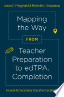 Jason C. Fitzgerald, Michelle L. Schpakow — Mapping the Way from Teacher Preparation to edTPA® Completion : A Guide for Secondary Education Candidates