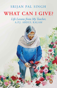 Srijan Pal Singh [Singh, Srijan Pal] — What Can I Give?: Life Lessons from My Teacher, A.P.J. ABDUL KALAM