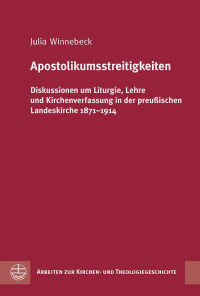 Julia Winnebeck — Apostolikumsstreitigkeiten. Diskussionen um Liturgie, Lehre und Kirchenverfassung in der preußischen Landeskirche 1871–1914