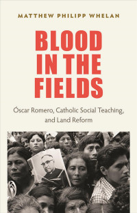 Matthew Philipp Whelan — Blood in the Fields: Óscar Romero, Catholic Social Teaching, and Land Reform