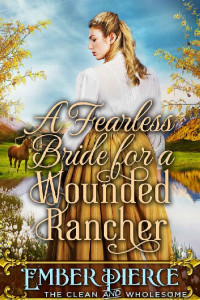 Ember Pierce — A Fearless Bride For A Wounded Rancher: A Clean Western Historical Romance Novel