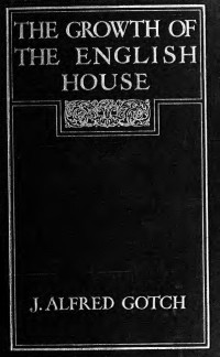 Gotch, J. Alfred (John Alfred), 1852-1942 — The growth of the English house; a short history of its architectural development from 1100 to 1800