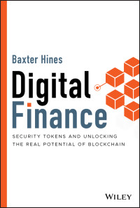 Hines, Baxter — Digital Finance: Security Tokens and Unlocking the Real Potential of Blockchain