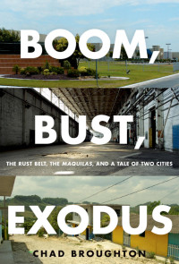 Chad Broughton — Boom, Bust, Exodus: The Rust Belt, the Maquilas, and a Tale of Two Cities