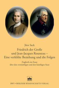 Jörn Sack — Friedrich der Große und Jean-Jacques Rousseau – Eine verfehlte Beziehung und die Folgen