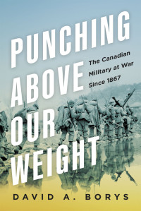 David A. Borys — Punching Above Our Weight: The Canadian Military at War Since 1867