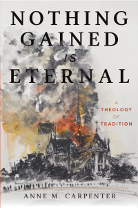 Anne M. Carpenter; — Nothing Gained Is Eternal: A Theology of Tradition