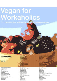 Ally Moreau — Vegan for Workaholics: Delicious, fast, and healthy vegan and raw vegan recipes