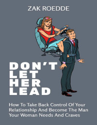 Zak Roedde — DON'T LET HER LEAD. How To Take Back Control Of Your Relationship And Become The Man Your Woman Needs And Craves - A Man's Guide (Relationship Of Your Dreams)